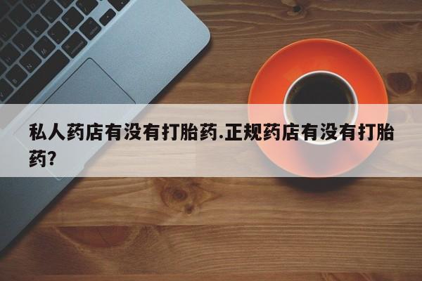 打胎药购买联系方式在线 私人药店有没有打胎药.正规药店有没有打胎药？